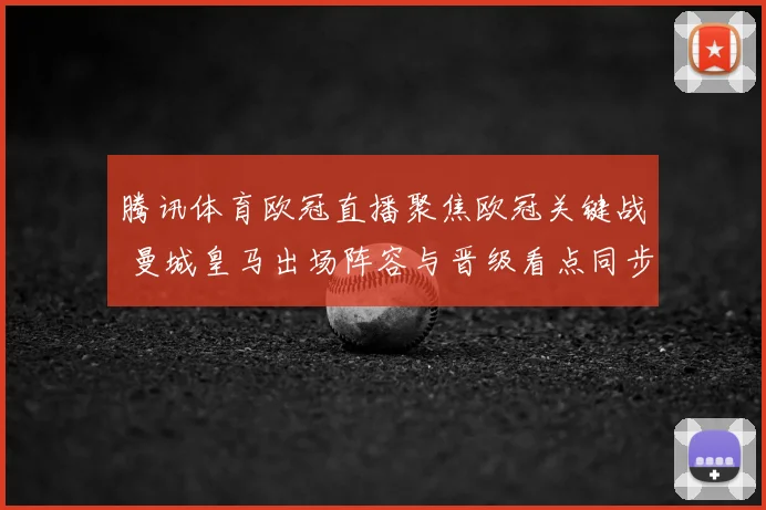 腾讯体育欧冠直播聚焦欧冠关键战 曼城皇马出场阵容与晋级看点同步更新