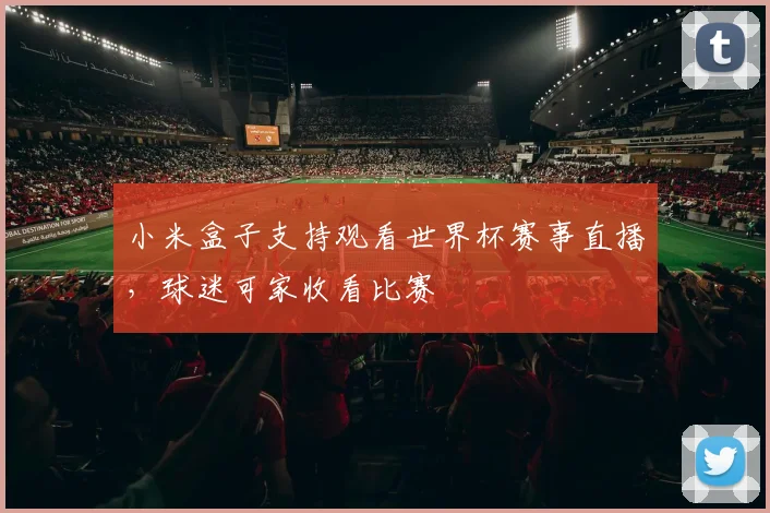 小米盒子支持观看世界杯赛事直播，球迷可家收看比赛