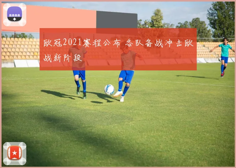 欧冠2021赛程公布 各队备战冲击欧战新阶段