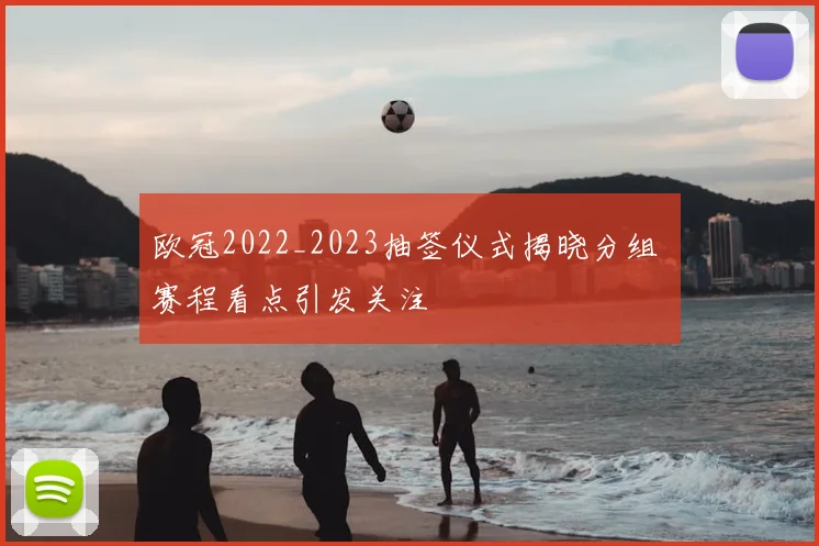 欧冠2022_2023抽签仪式揭晓分组 赛程看点引发关注