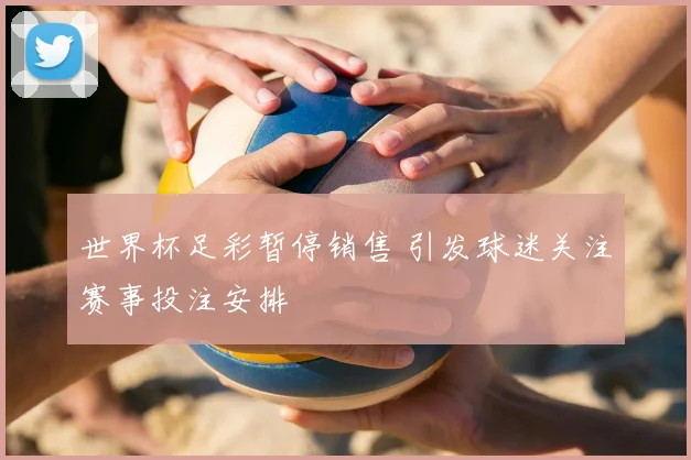 世界杯足彩暂停销售 引发球迷关注赛事投注安排