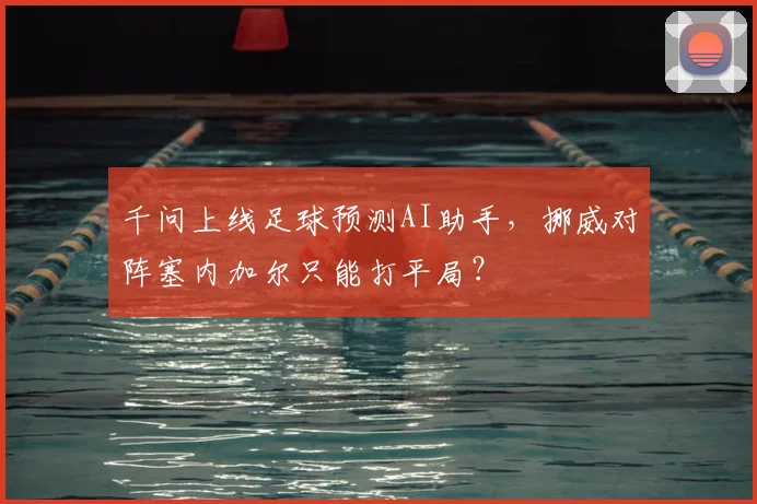 千问上线足球预测AI助手，挪威对阵塞内加尔只能打平局？