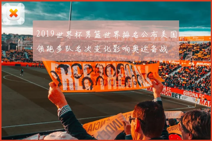 2019世界杯男篮世界排名公布美国领跑多队名次变化影响奥运备战