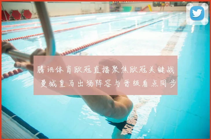 腾讯体育欧冠直播聚焦欧冠关键战 曼城皇马出场阵容与晋级看点同步更新