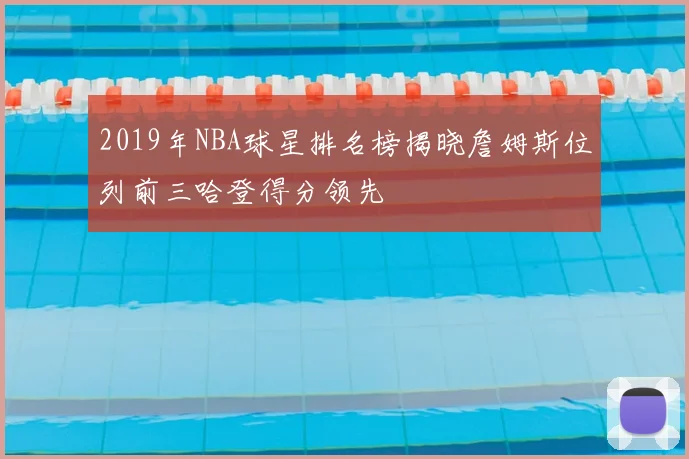 2019年NBA球星排名榜揭晓詹姆斯位列前三哈登得分领先