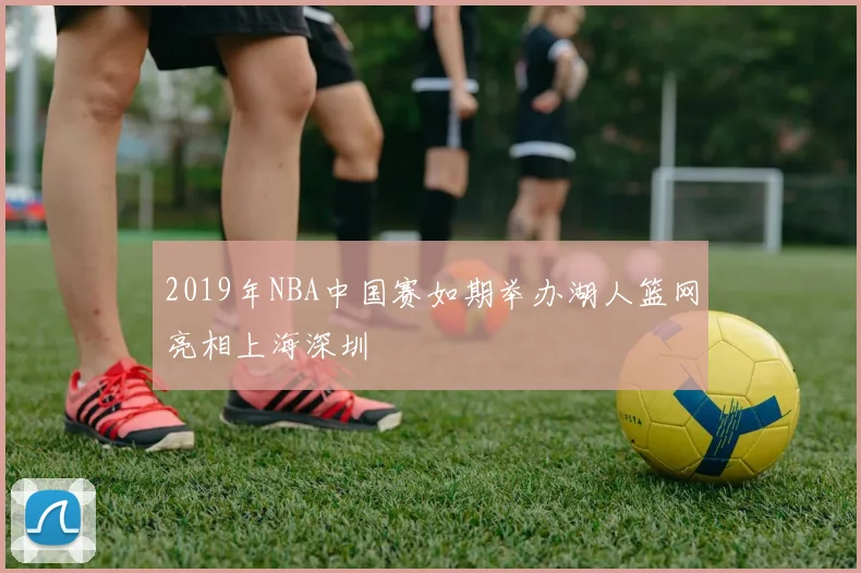 2019年NBA中国赛如期举办湖人篮网亮相上海深圳