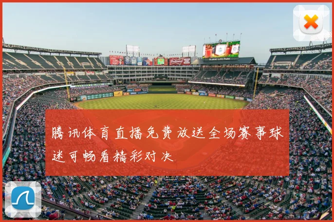 腾讯体育直播免费放送全场赛事球迷可畅看精彩对决