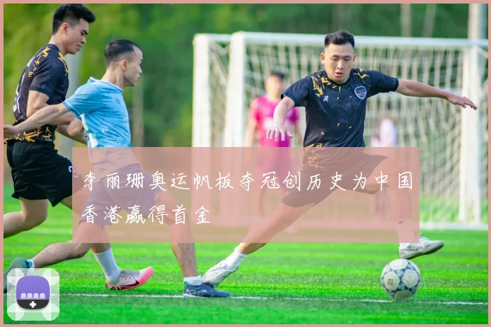 李丽珊奥运帆板夺冠创历史为中国香港赢得首金