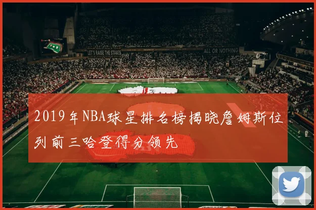 2019年NBA球星排名榜揭晓詹姆斯位列前三哈登得分领先