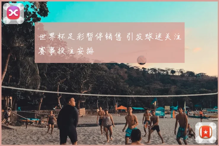 世界杯足彩暂停销售 引发球迷关注赛事投注安排