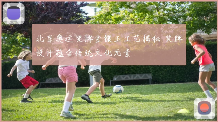 北京奥运奖牌金镶玉工艺揭秘 奖牌设计蕴含传统文化元素