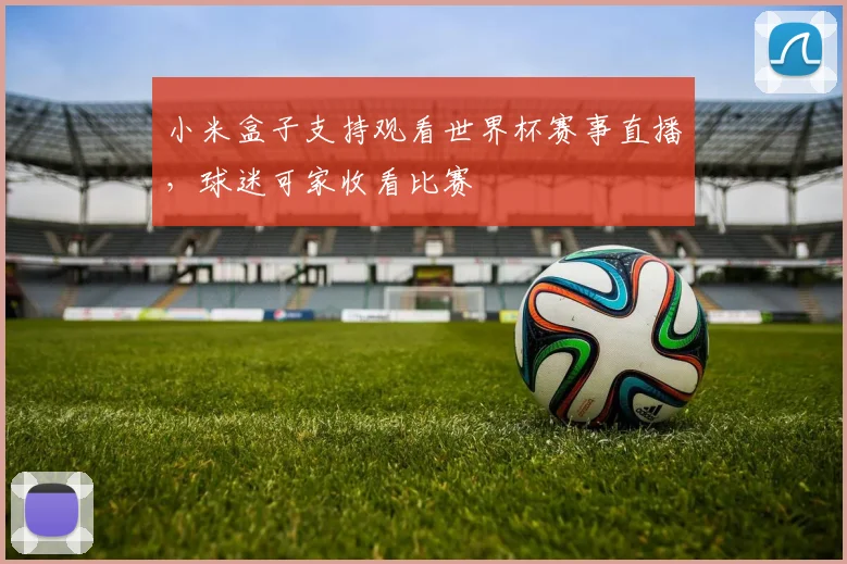 小米盒子支持观看世界杯赛事直播，球迷可家收看比赛