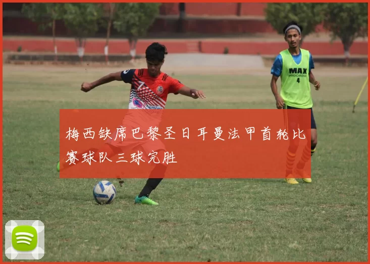 梅西缺席巴黎圣日耳曼法甲首轮比赛球队三球完胜