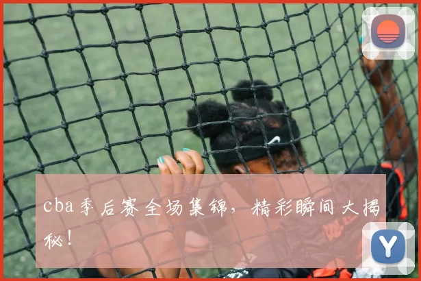 cba季后赛全场集锦，精彩瞬间大揭秘！